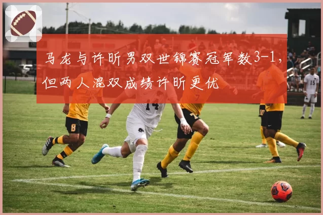 马龙与许昕男双世锦赛冠军数3-1，但两人混双成绩许昕更优