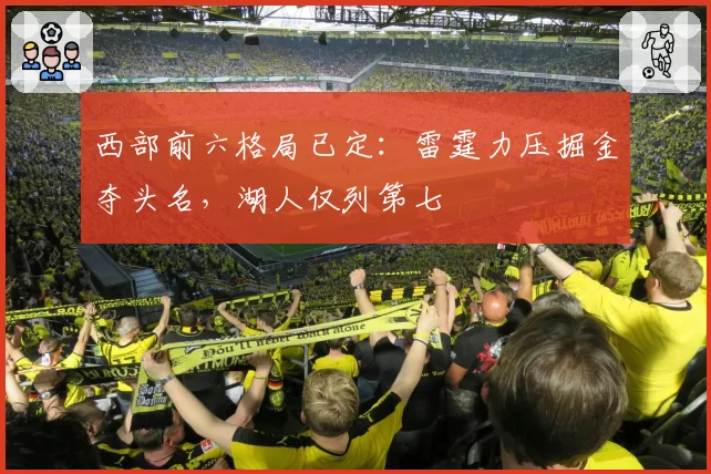 西部前六格局已定:雷霆力压掘金夺头名,湖人仅列第七