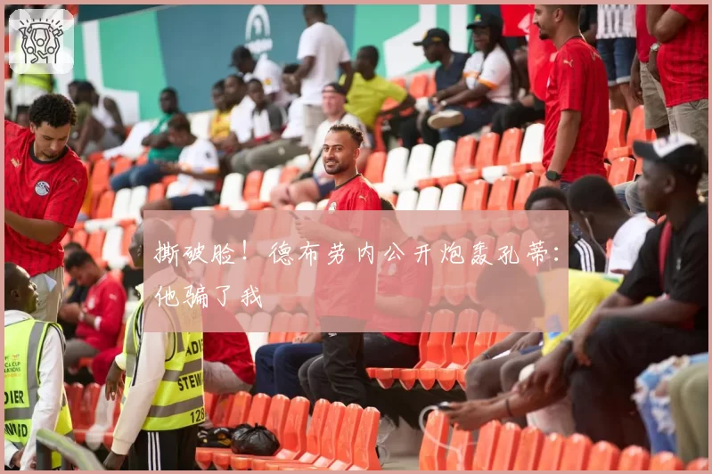 撕破脸！德布劳内公开炮轰孔蒂：他骗了我