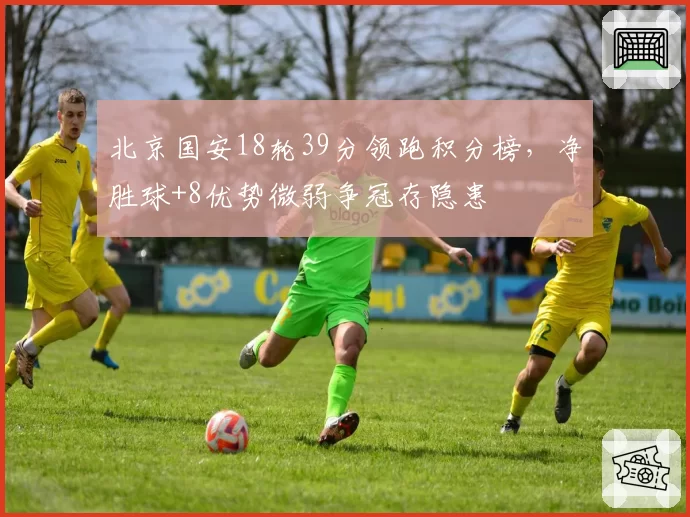 北京国安18轮39分领跑积分榜,净胜球+8优势微弱争冠存隐患