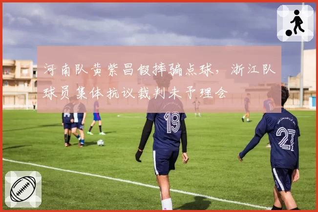 河南队黄紫昌假摔骗点球,浙江队球员集体抗议裁判未予理会