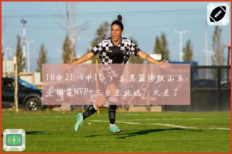 10中2!4中1!广东男篮惨败山东,全明星MVP+三分王就这?太差了