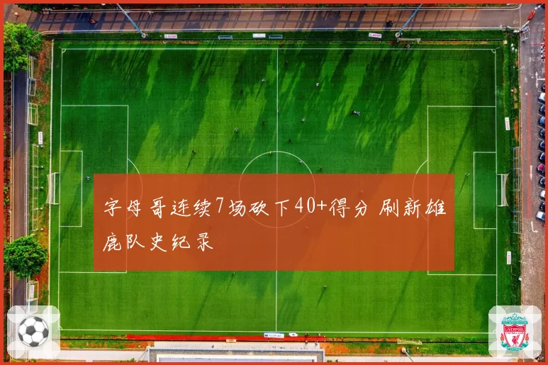 字母哥连续7场砍下40+得分 刷新雄鹿队史纪录