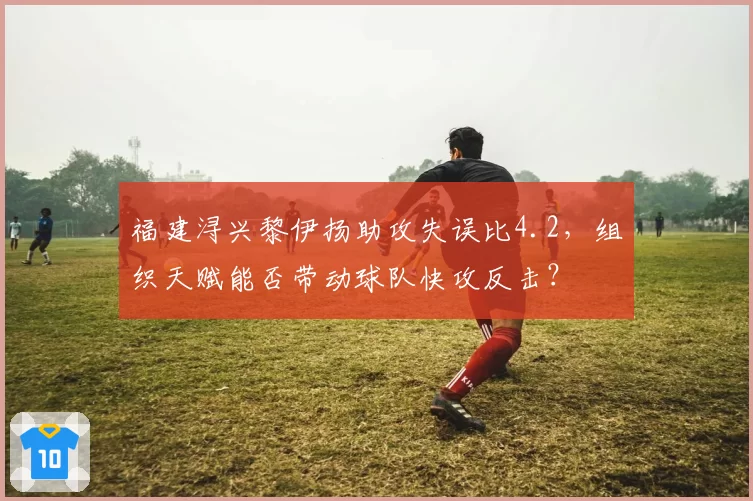 福建浔兴黎伊扬助攻失误比4.2，组织天赋能否带动球队快攻反击？