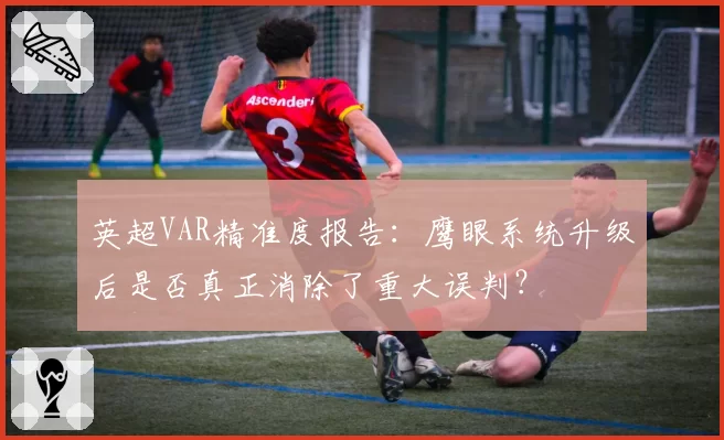 英超VAR精准度报告:鹰眼系统升级后是否真正消除了重大误判?