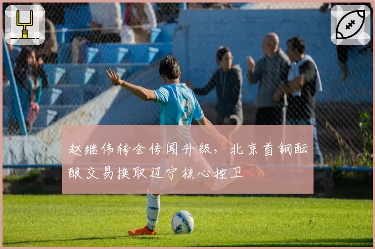 赵继伟转会传闻升级,北京首钢酝酿交易换取辽宁核心控卫