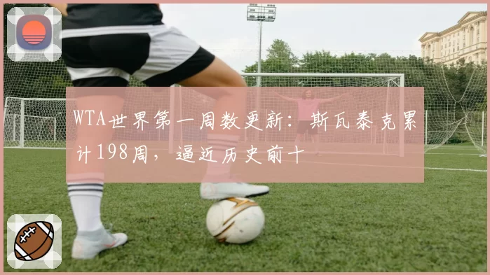 WTA世界第一周数更新:斯瓦泰克累计198周,逼近历史前十