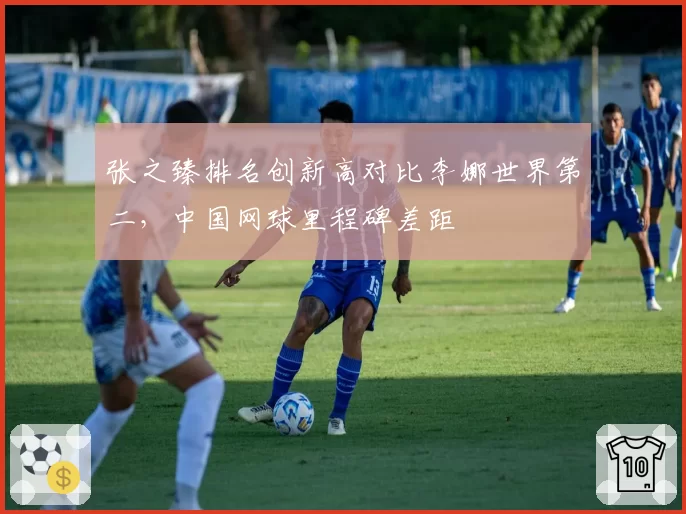张之臻排名创新高对比李娜世界第二,中国网球里程碑差距