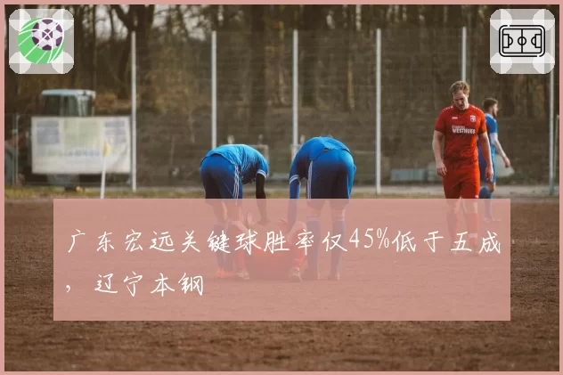 广东宏远关键球胜率仅45%低于五成,辽宁本钢