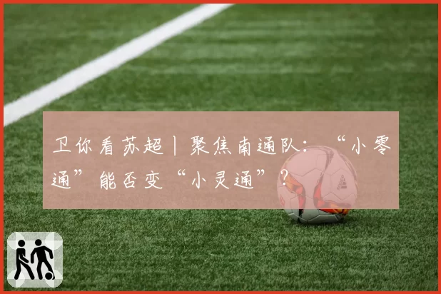 卫你看苏超丨聚焦南通队：“小零通”能否变“小灵通”？