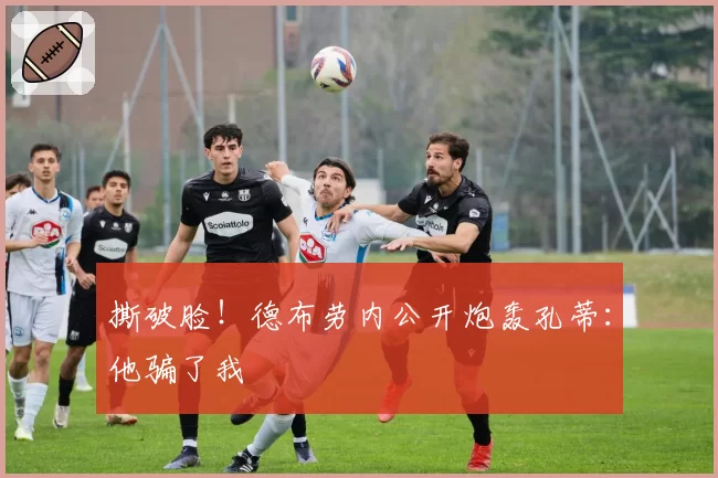 撕破脸！德布劳内公开炮轰孔蒂：他骗了我