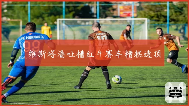 维斯塔潘吐槽红牛赛车糟糕透顶