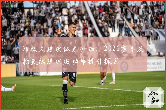 郑钦文进攻体系升级:2026赛季反拍直线进攻成功率提升探因