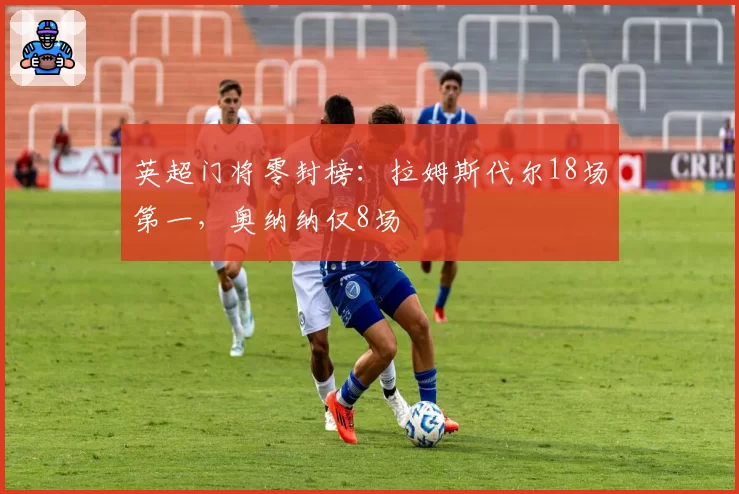英超门将零封榜:拉姆斯代尔18场第一,奥纳纳仅8场
