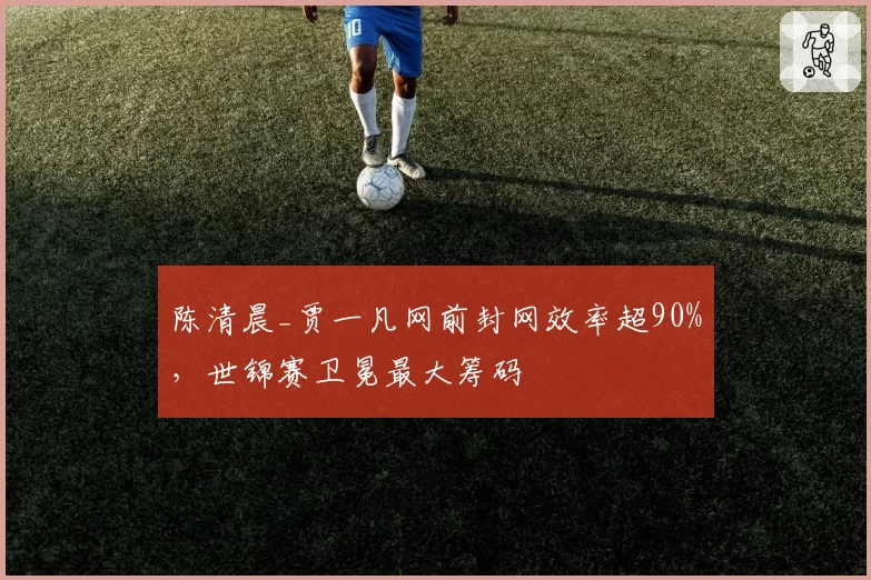 陈清晨_贾一凡网前封网效率超90%，世锦赛卫冕最大筹码