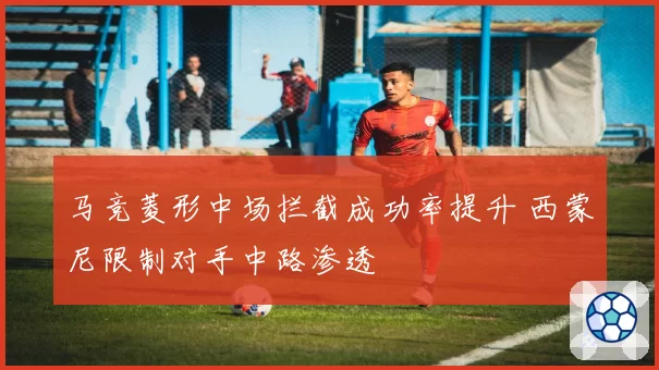 马竞菱形中场拦截成功率提升 西蒙尼限制对手中路渗透