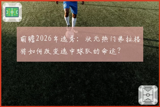 前瞻2026年选秀：状元热门弗拉格将如何改变选中球队的命运？