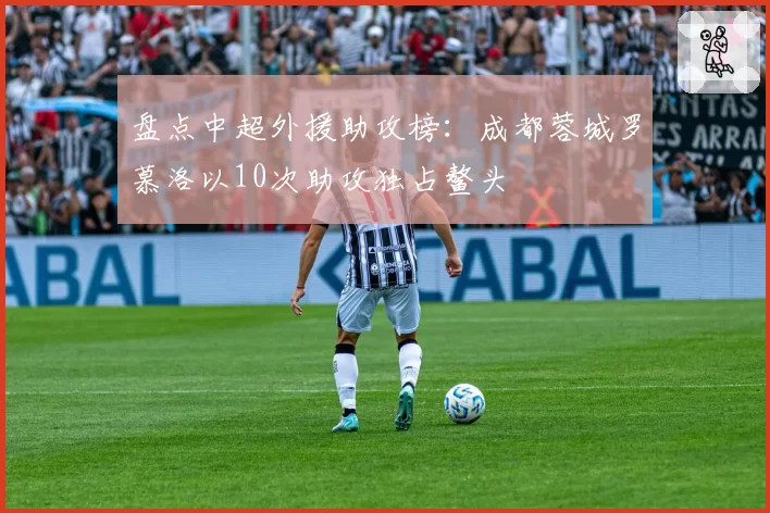 盘点中超外援助攻榜:成都蓉城罗慕洛以10次助攻独占鳌头