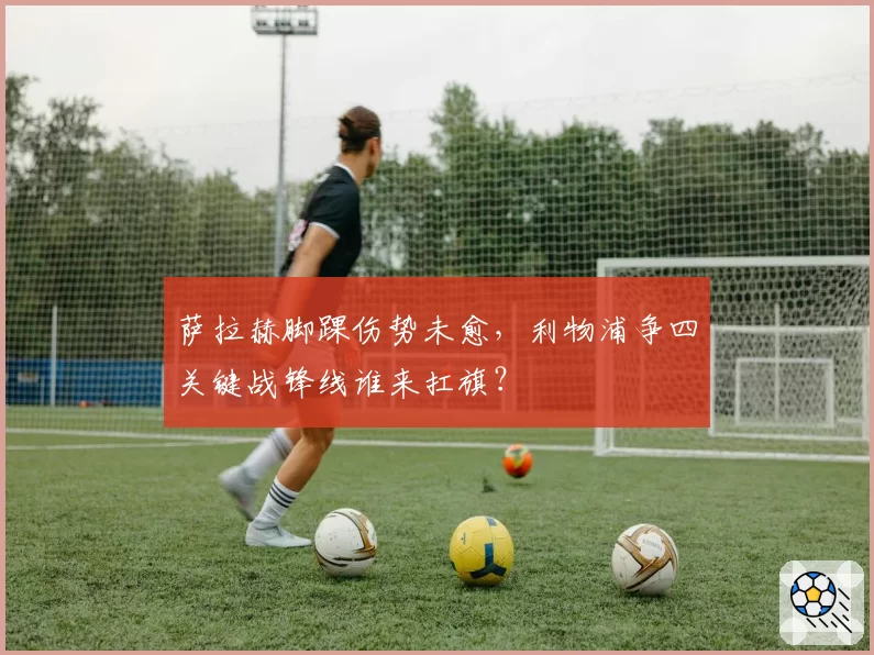 萨拉赫脚踝伤势未愈，利物浦争四关键战锋线谁来扛旗？
