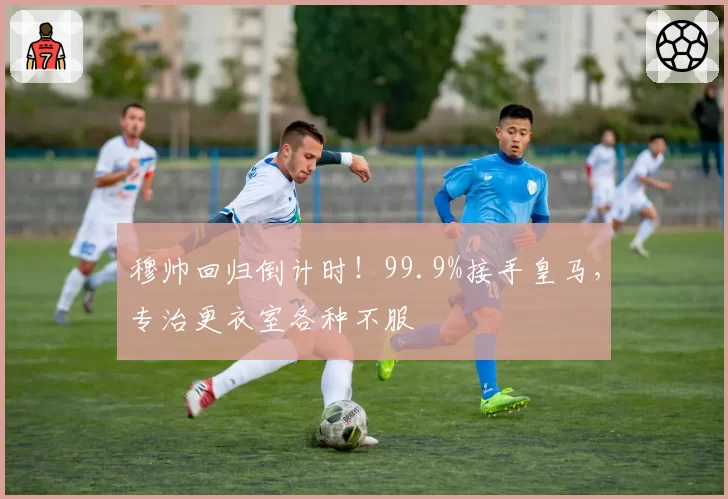 穆帅回归倒计时!99.9%接手皇马,专治更衣室各种不服