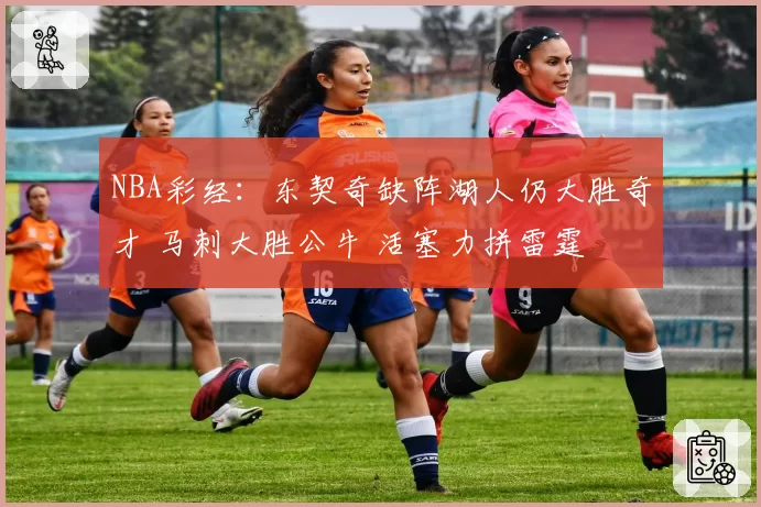 NBA彩经:东契奇缺阵湖人仍大胜奇才 马刺大胜公牛 活塞力拼雷霆