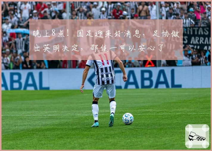 晚上8点！国足迎来好消息，足协做出英明决定，邵佳一可以安心了