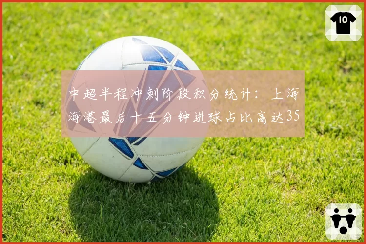 中超半程冲刺阶段积分统计:上海海港最后十五分钟进球占比高达35%