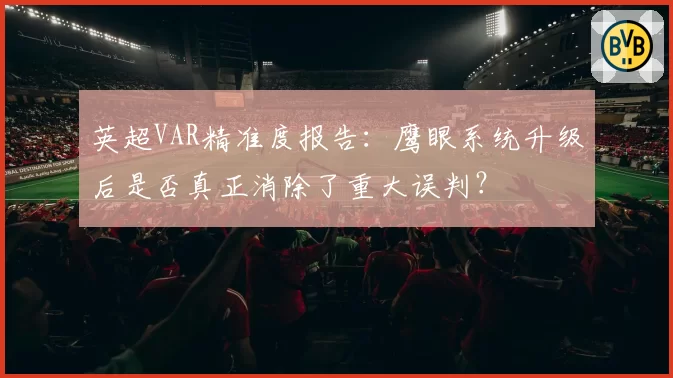 英超VAR精准度报告:鹰眼系统升级后是否真正消除了重大误判?