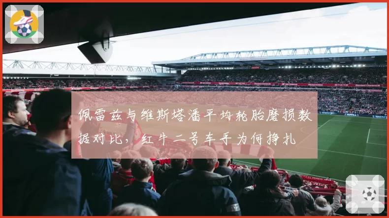 佩雷兹与维斯塔潘平均轮胎磨损数据对比,红牛二号车手为何挣扎