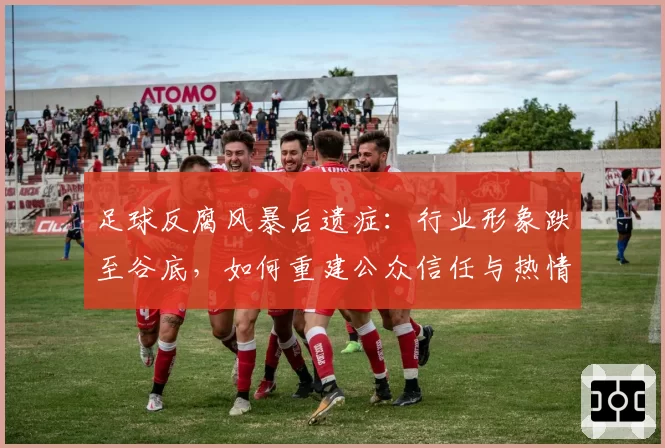 足球反腐风暴后遗症：行业形象跌至谷底，如何重建公众信任与热情？