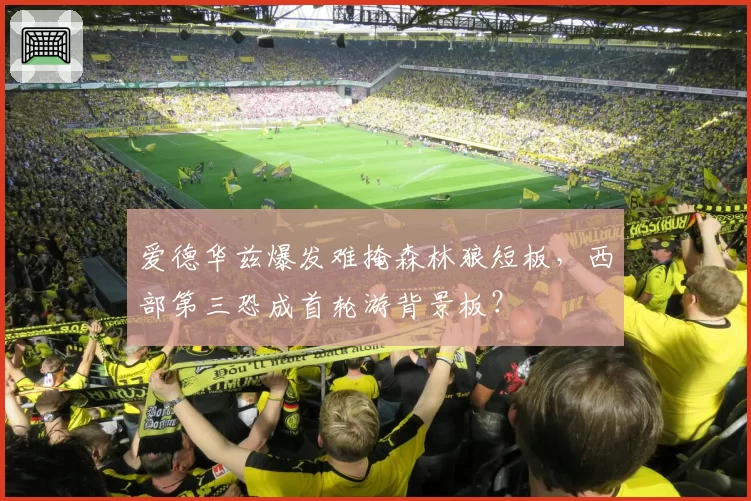 爱德华兹爆发难掩森林狼短板，西部第三恐成首轮游背景板？