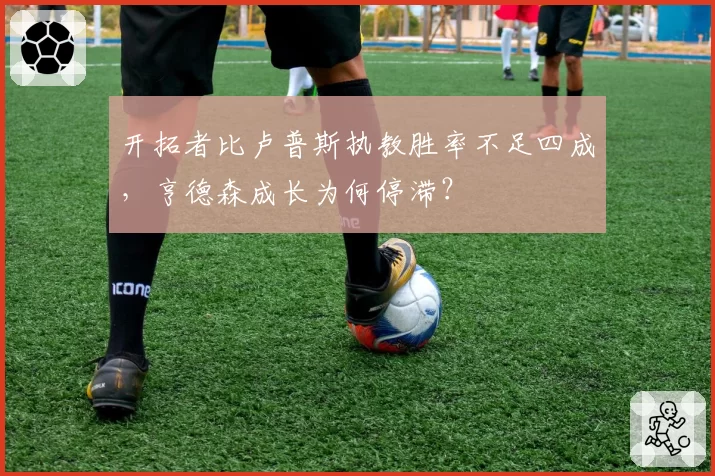 开拓者比卢普斯执教胜率不足四成,亨德森成长为何停滞?