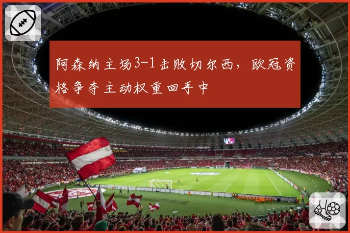阿森纳主场3-1击败切尔西，欧冠资格争夺主动权重回手中