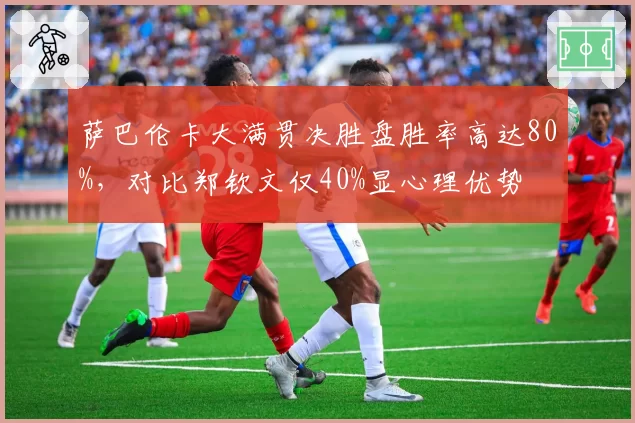 萨巴伦卡大满贯决胜盘胜率高达80%，对比郑钦文仅40%显心理优势