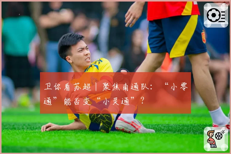 卫你看苏超丨聚焦南通队：“小零通”能否变“小灵通”？
