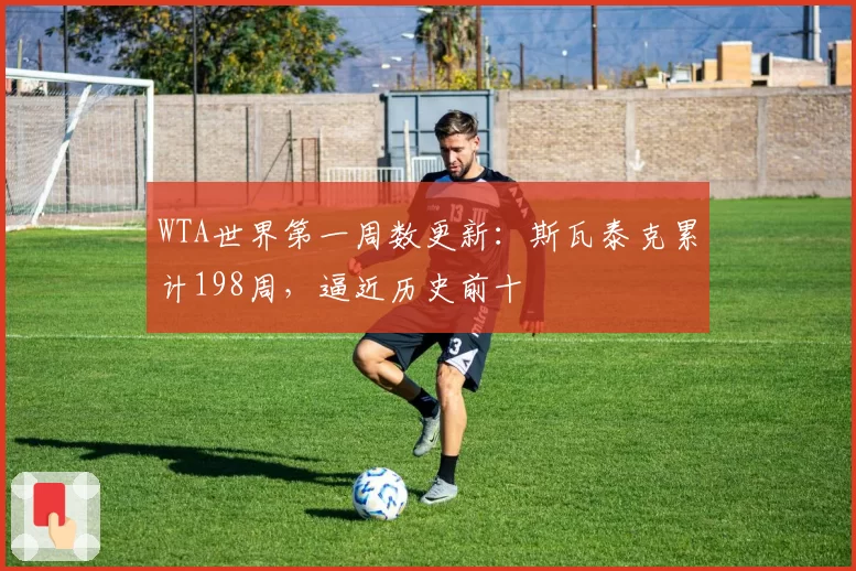 WTA世界第一周数更新:斯瓦泰克累计198周,逼近历史前十