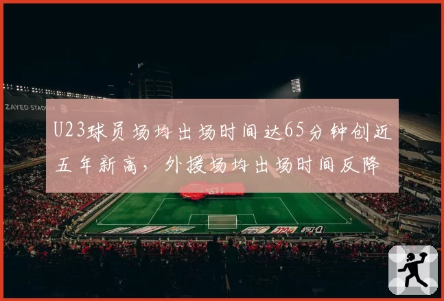 U23球员场均出场时间达65分钟创近五年新高，外援场均出场时间反降至78分钟