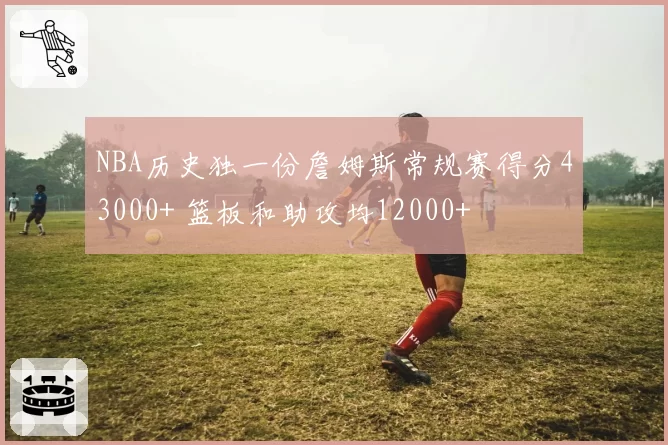 NBA历史独一份詹姆斯常规赛得分43000+ 篮板和助攻均12000+