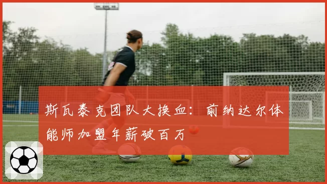 斯瓦泰克团队大换血:前纳达尔体能师加盟年薪破百万
