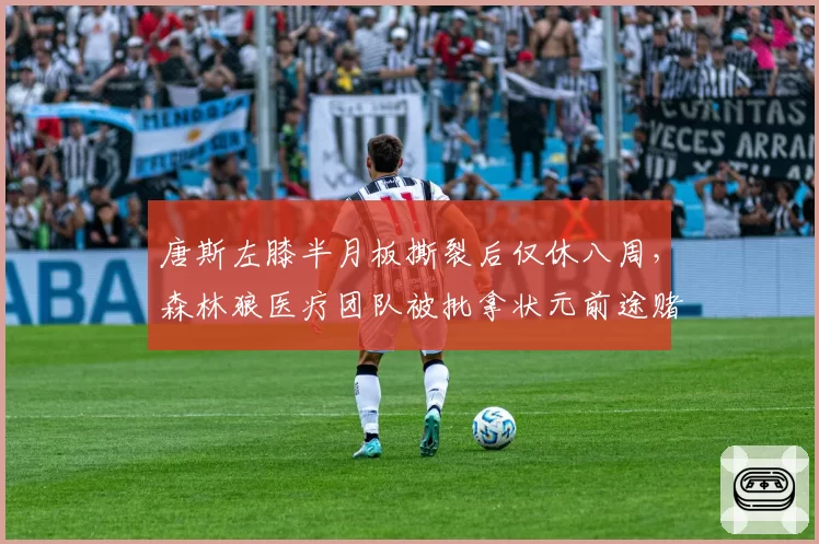 唐斯左膝半月板撕裂后仅休八周,森林狼医疗团队被批拿状元前途赌博