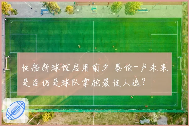 快船新球馆启用前夕 泰伦-卢未来是否仍是球队掌舵最佳人选？