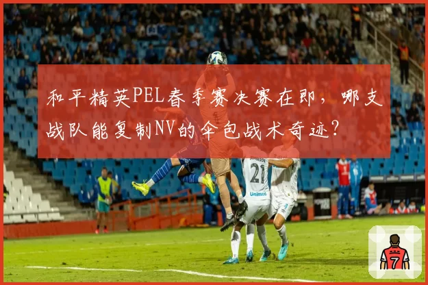 和平精英PEL春季赛决赛在即，哪支战队能复制NV的伞包战术奇迹？