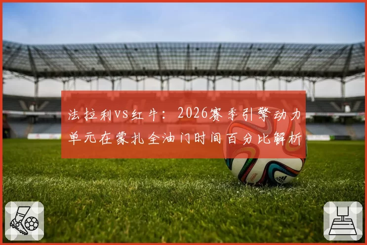 法拉利vs红牛:2026赛季引擎动力单元在蒙扎全油门时间百分比解析