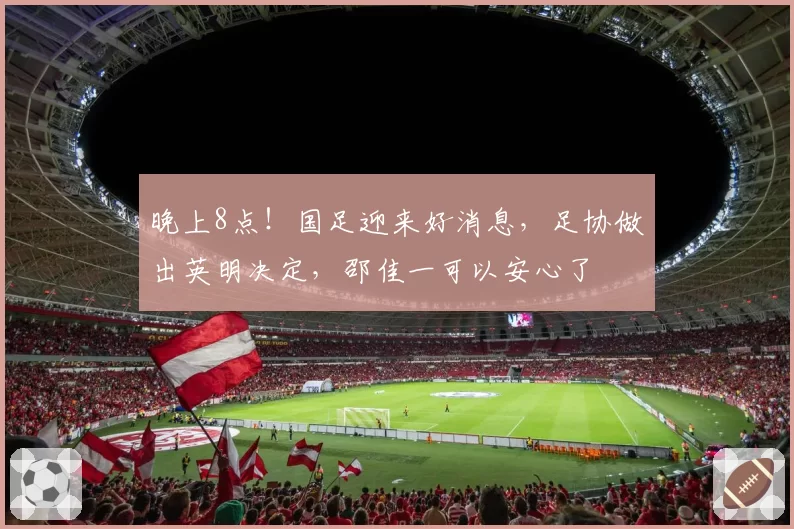 晚上8点！国足迎来好消息，足协做出英明决定，邵佳一可以安心了