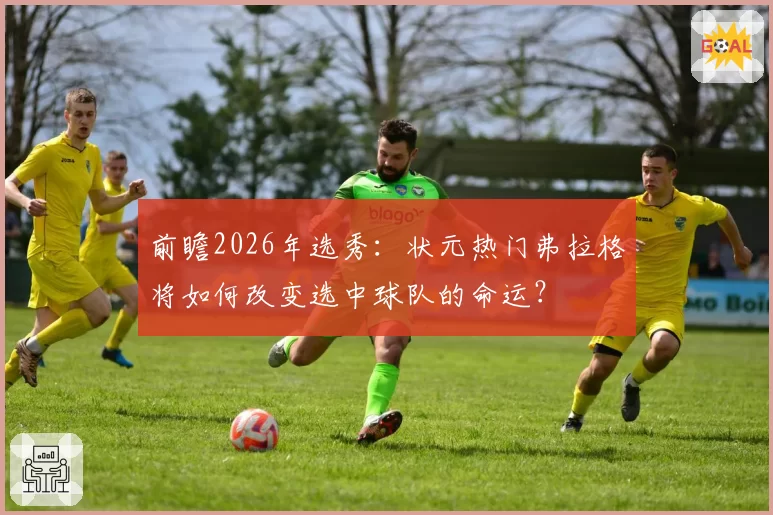 前瞻2026年选秀：状元热门弗拉格将如何改变选中球队的命运？
