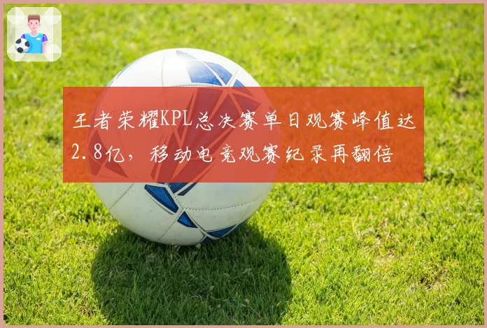王者荣耀KPL总决赛单日观赛峰值达2.8亿，移动电竞观赛纪录再翻倍