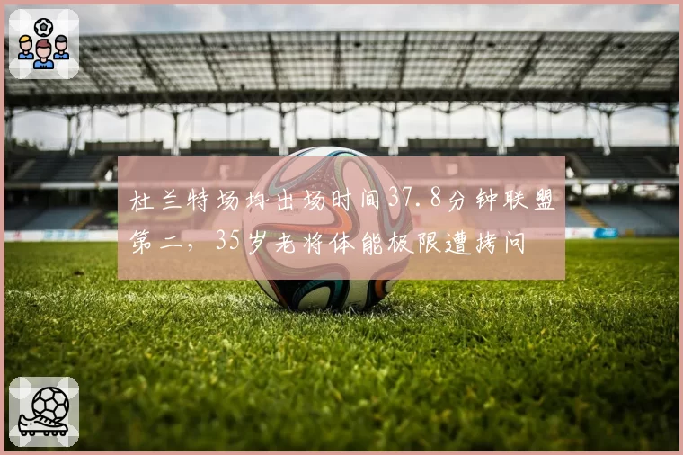 杜兰特场均出场时间37.8分钟联盟第二，35岁老将体能极限遭拷问