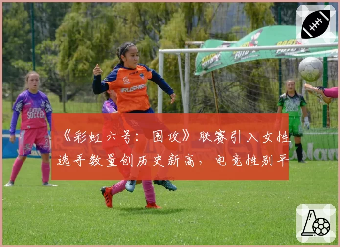 《彩虹六号:围攻》联赛引入女性选手数量创历史新高,电竞性别平等之路迎来转折点?