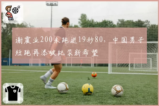 谢震业200米跑进19秒80，中国男子短跑再添破纪录新希望