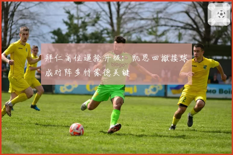 拜仁高位逼抢升级：凯恩回撤接球成对阵多特蒙德关键